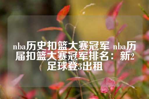 nba历史扣篮大赛冠军 nba历届扣篮大赛冠军排名：新2足球登3出租-第1张图片-皇冠信用盘出租