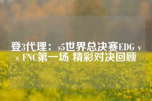 登3代理：s5世界总决赛EDG vs FNC第一场 精彩对决回顾-第1张图片-皇冠信用盘出租