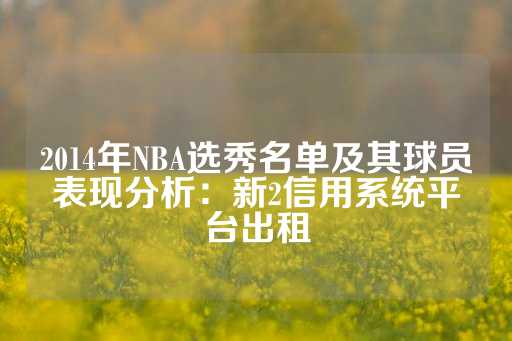 2014年NBA选秀名单及其球员表现分析：新2信用系统平台出租