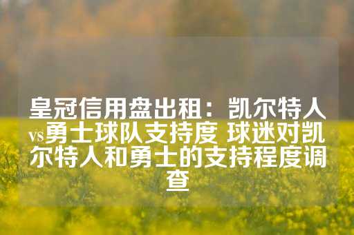 皇冠信用盘出租：凯尔特人vs勇士球队支持度 球迷对凯尔特人和勇士的支持程度调查