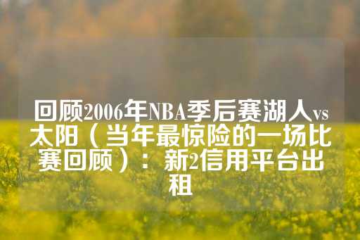 回顾2006年NBA季后赛湖人vs太阳（当年最惊险的一场比赛回顾）：新2信用平台出租-第1张图片-皇冠信用盘出租