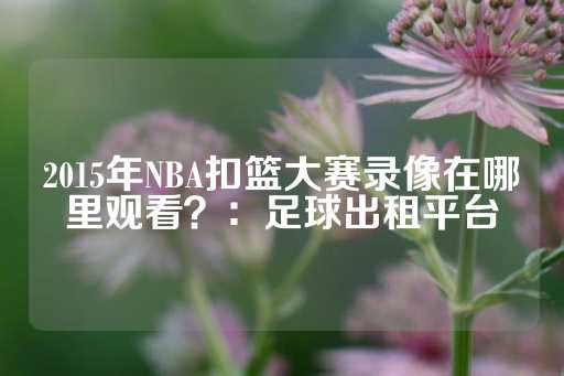 2015年NBA扣篮大赛录像在哪里观看？：足球出租平台