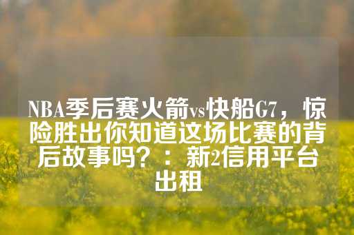 NBA季后赛火箭vs快船G7，惊险胜出你知道这场比赛的背后故事吗？：新2信用平台出租-第1张图片-皇冠信用盘出租