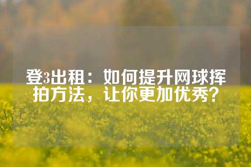 登3出租：如何提升网球挥拍方法，让你更加优秀？