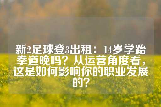 新2足球登3出租：14岁学跆拳道晚吗？从运营角度看，这是如何影响你的职业发展的？-第1张图片-皇冠信用盘出租