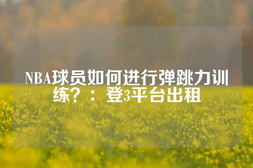 NBA球员如何进行弹跳力训练？：登3平台出租-第1张图片-皇冠信用盘出租