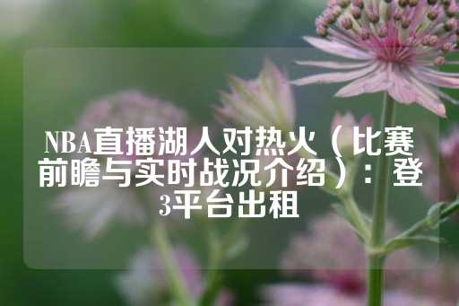 NBA直播湖人对热火（比赛前瞻与实时战况介绍）：登3平台出租-第1张图片-皇冠信用盘出租