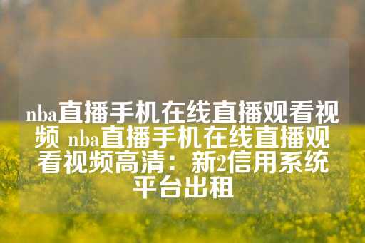 nba直播手机在线直播观看视频 nba直播手机在线直播观看视频高清：新2信用系统平台出租