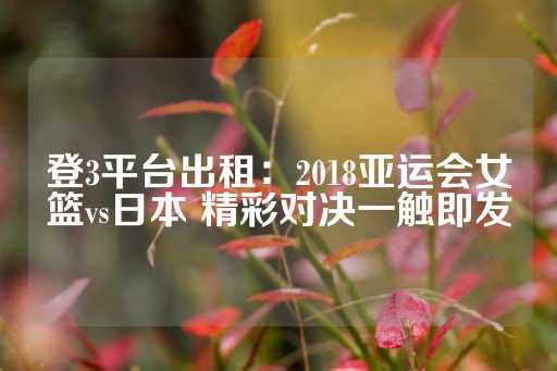 登3平台出租：2018亚运会女篮vs日本 精彩对决一触即发