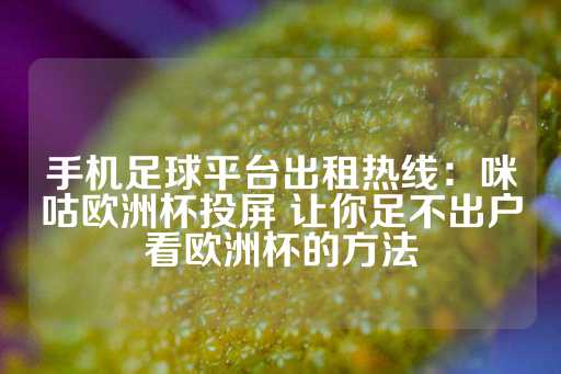 手机足球平台出租热线：咪咕欧洲杯投屏 让你足不出户看欧洲杯的方法-第1张图片-皇冠信用盘出租