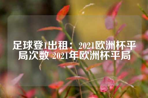 足球登1出租：2021欧洲杯平局次数 2021年欧洲杯平局-第1张图片-皇冠信用盘出租