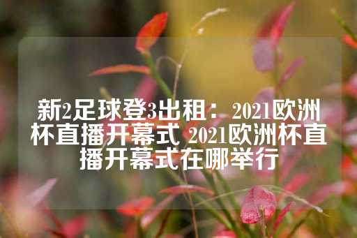 新2足球登3出租：2021欧洲杯直播开幕式 2021欧洲杯直播开幕式在哪举行-第1张图片-皇冠信用盘出租