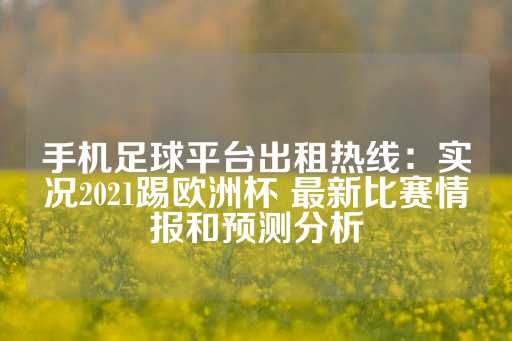 手机足球平台出租热线：实况2021踢欧洲杯 最新比赛情报和预测分析