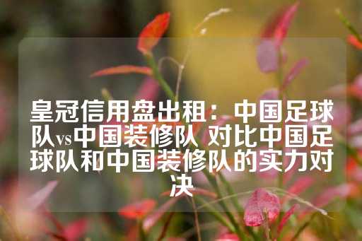 皇冠信用盘出租：中国足球队vs中国装修队 对比中国足球队和中国装修队的实力对决