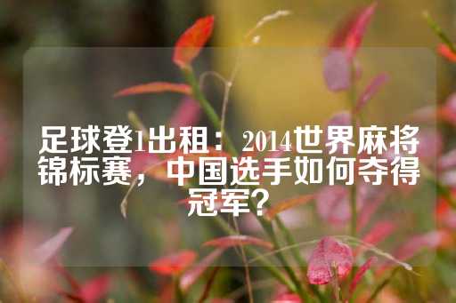 足球登1出租：2014世界麻将锦标赛，中国选手如何夺得冠军？-第1张图片-皇冠信用盘出租