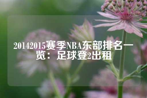 20142015赛季NBA东部排名一览：足球登2出租