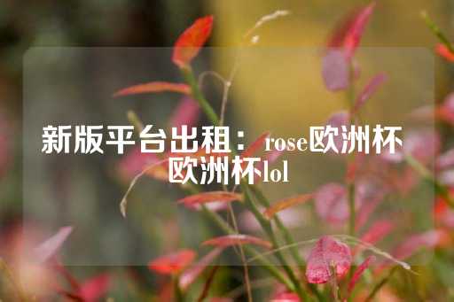 新版平台出租：rose欧洲杯 欧洲杯lol