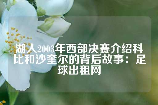 湖人2003年西部决赛介绍科比和沙奎尔的背后故事：足球出租网