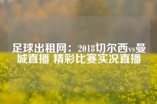 足球出租网：2018切尔西vs曼城直播 精彩比赛实况直播-第1张图片-皇冠信用盘出租