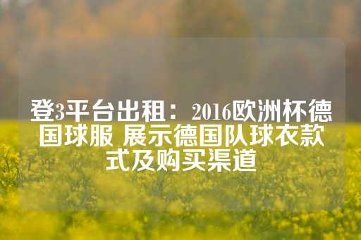 登3平台出租：2016欧洲杯德国球服 展示德国队球衣款式及购买渠道-第1张图片-皇冠信用盘出租