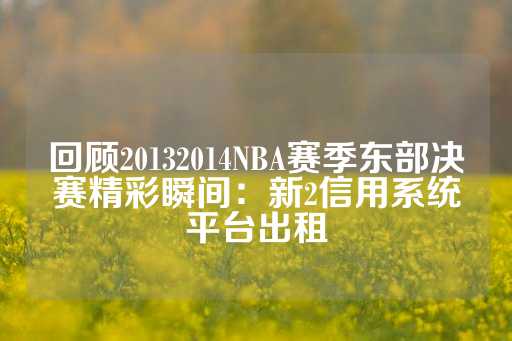 回顾20132014NBA赛季东部决赛精彩瞬间：新2信用系统平台出租-第1张图片-皇冠信用盘出租