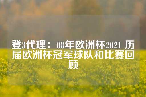 登3代理：08年欧洲杯2021 历届欧洲杯冠军球队和比赛回顾