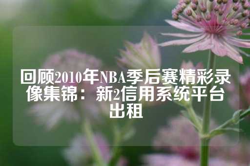 回顾2010年NBA季后赛精彩录像集锦：新2信用系统平台出租