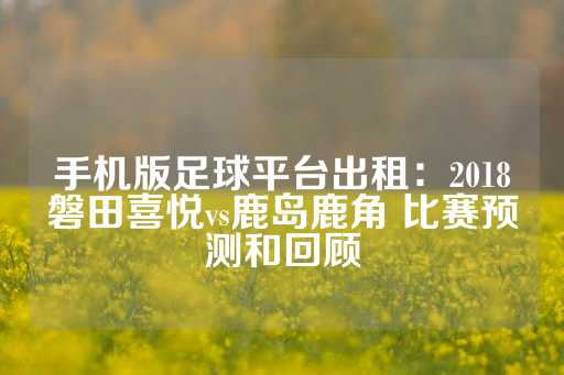 手机版足球平台出租：2018磐田喜悦vs鹿岛鹿角 比赛预测和回顾-第1张图片-皇冠信用盘出租