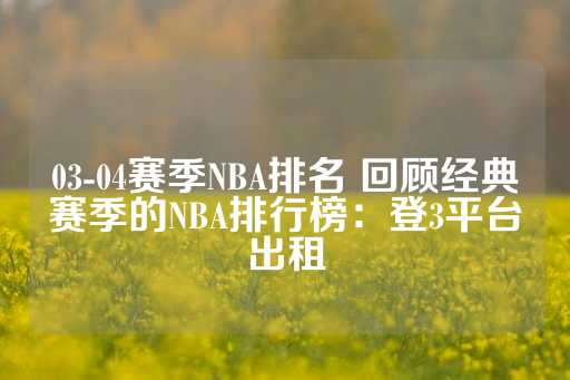 03-04赛季NBA排名 回顾经典赛季的NBA排行榜：登3平台出租