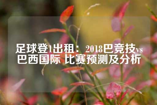 足球登1出租：2018巴竞技vs巴西国际 比赛预测及分析-第1张图片-皇冠信用盘出租