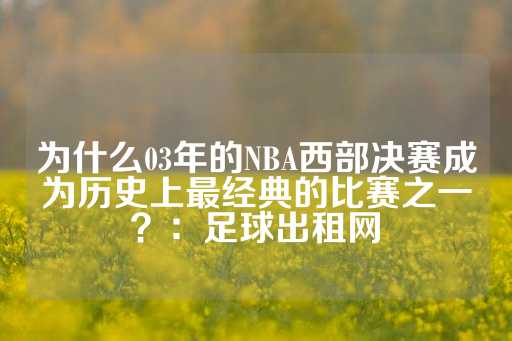 为什么03年的NBA西部决赛成为历史上最经典的比赛之一？：足球出租网-第1张图片-皇冠信用盘出租