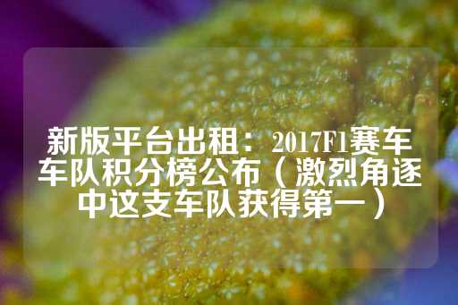 新版平台出租：2017F1赛车车队积分榜公布（激烈角逐中这支车队获得第一）