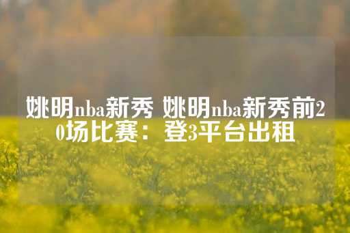 姚明nba新秀 姚明nba新秀前20场比赛：登3平台出租-第1张图片-皇冠信用盘出租