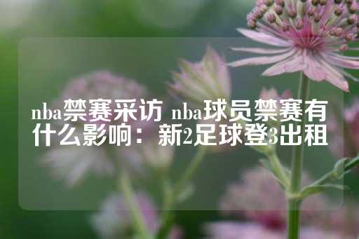 nba禁赛采访 nba球员禁赛有什么影响：新2足球登3出租-第1张图片-皇冠信用盘出租