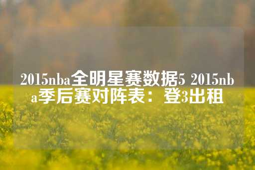 2015nba全明星赛数据5 2015nba季后赛对阵表：登3出租-第1张图片-皇冠信用盘出租