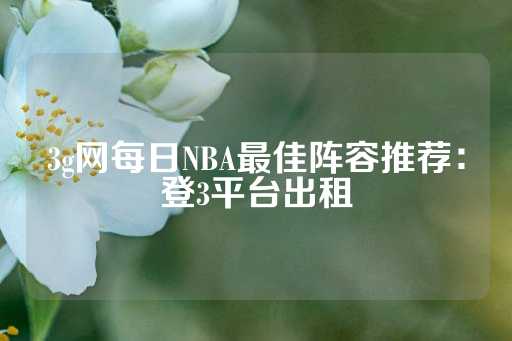 3g网每日NBA最佳阵容推荐：登3平台出租-第1张图片-皇冠信用盘出租