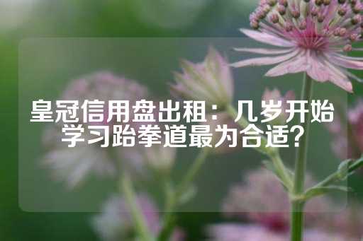 皇冠信用盘出租：几岁开始学习跆拳道最为合适？