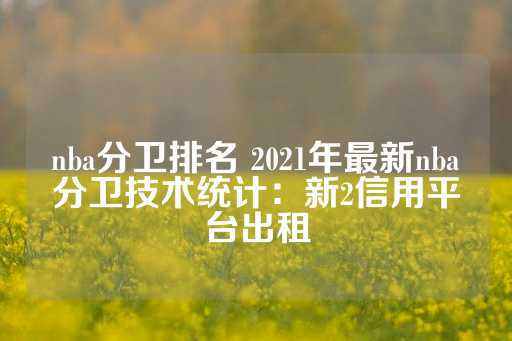 nba分卫排名 2021年最新nba分卫技术统计：新2信用平台出租-第1张图片-皇冠信用盘出租