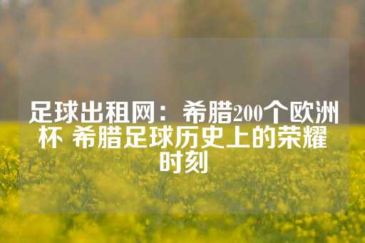 足球出租网：希腊200个欧洲杯 希腊足球历史上的荣耀时刻-第1张图片-皇冠信用盘出租