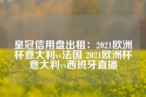 皇冠信用盘出租：2021欧洲杯意大利vs法国 2021欧洲杯意大利vs西班牙直播