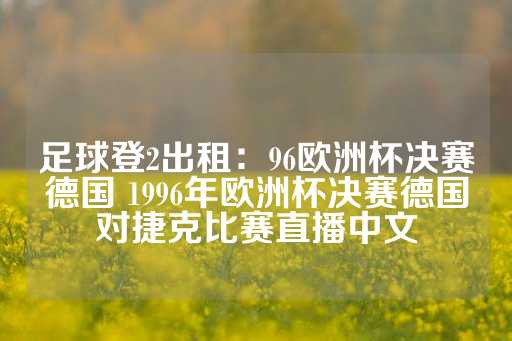 足球登2出租：96欧洲杯决赛德国 1996年欧洲杯决赛德国对捷克比赛直播中文