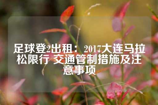 足球登2出租：2017大连马拉松限行 交通管制措施及注意事项