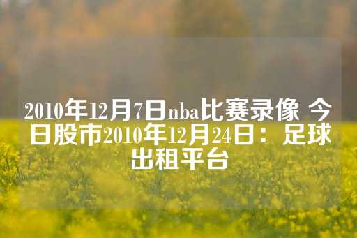 2010年12月7日nba比赛录像 今日股市2010年12月24日：足球出租平台