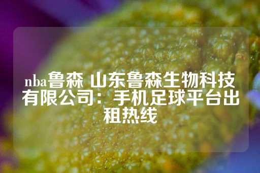 nba鲁森 山东鲁森生物科技有限公司：手机足球平台出租热线-第1张图片-皇冠信用盘出租