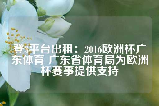 登3平台出租：2016欧洲杯广东体育 广东省体育局为欧洲杯赛事提供支持-第1张图片-皇冠信用盘出租