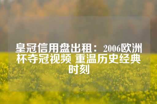 皇冠信用盘出租：2006欧洲杯夺冠视频 重温历史经典时刻