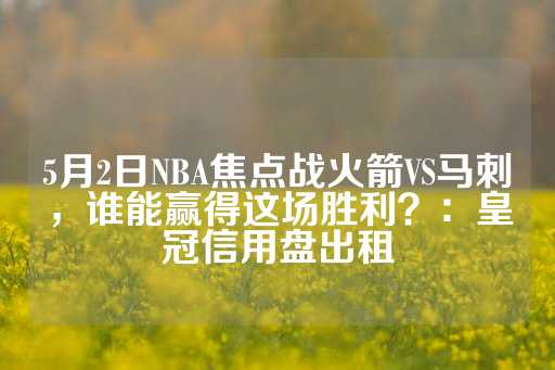 5月2日NBA焦点战火箭VS马刺，谁能赢得这场胜利？：皇冠信用盘出租-第1张图片-皇冠信用盘出租