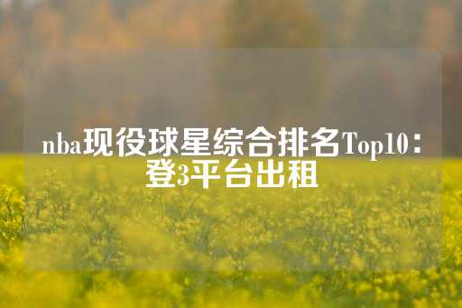 nba现役球星综合排名Top10：登3平台出租