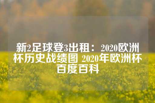 新2足球登3出租：2020欧洲杯历史战绩图 2020年欧洲杯百度百科-第1张图片-皇冠信用盘出租