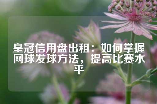 皇冠信用盘出租：如何掌握网球发球方法，提高比赛水平